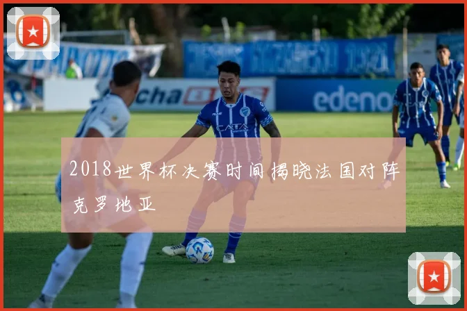 2018世界杯决赛时间揭晓法国对阵克罗地亚