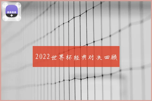 2022世界杯经典对决回顾