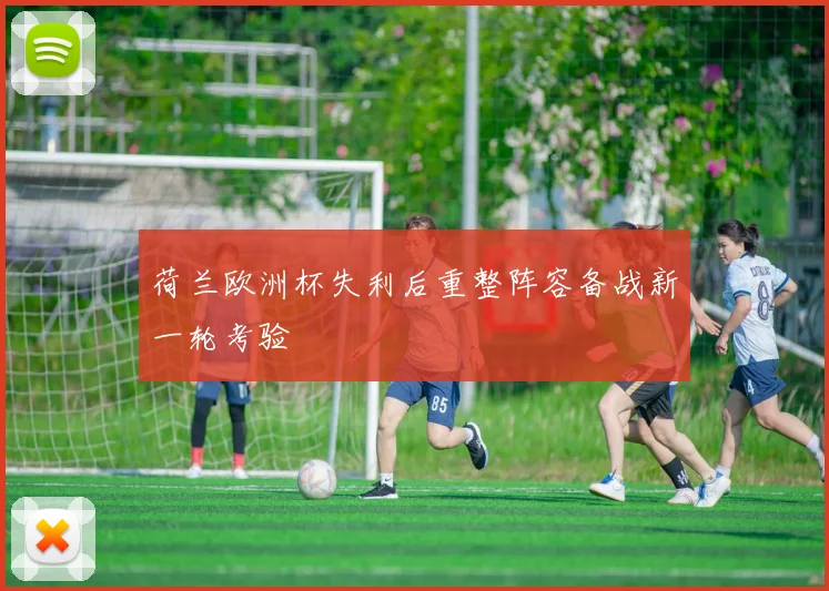 荷兰欧洲杯失利后重整阵容备战新一轮考验