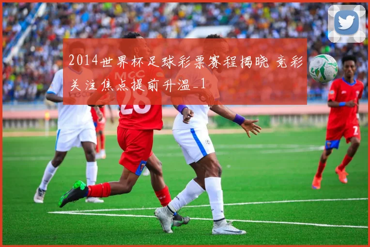 2014世界杯足球彩票赛程揭晓 竞彩关注焦点提前升温_1