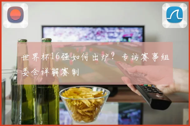 世界杯16强如何出炉？专访赛事组委会详解赛制