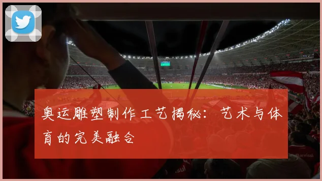 奥运雕塑制作工艺揭秘：艺术与体育的完美融合