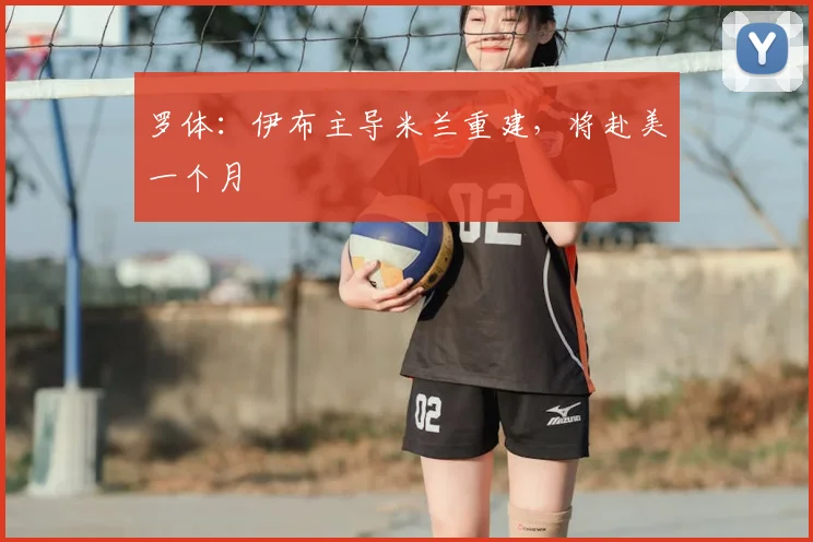 罗体:伊布主导米兰重建,将赴美一个月