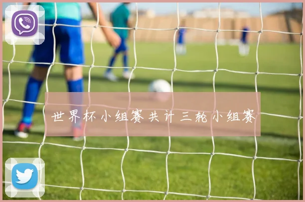 世界杯小组赛共计三轮小组赛