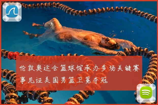伦敦奥运会篮球馆承办多场关键赛事见证美国男篮卫冕夺冠