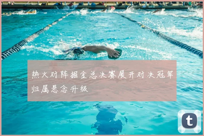 热火对阵掘金总决赛展开对决冠军归属悬念升级