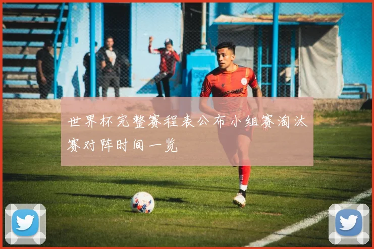 世界杯完整赛程表公布小组赛淘汰赛对阵时间一览
