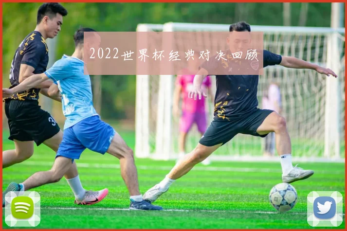 2022世界杯经典对决回顾