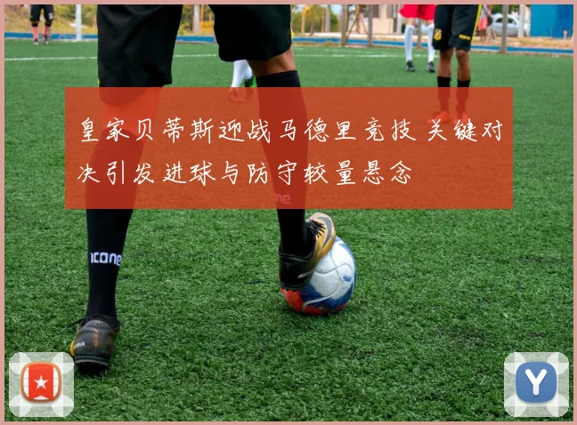 皇家贝蒂斯迎战马德里竞技 关键对决引发进球与防守较量悬念