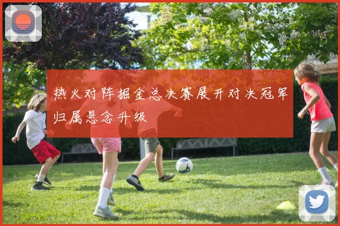 热火对阵掘金总决赛展开对决冠军归属悬念升级