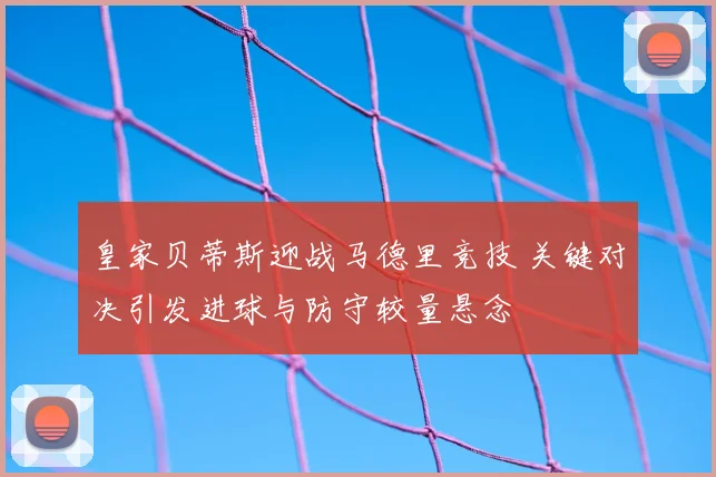 皇家贝蒂斯迎战马德里竞技 关键对决引发进球与防守较量悬念