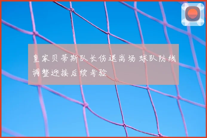 皇家贝蒂斯队长伤退离场 球队防线调整迎接后续考验