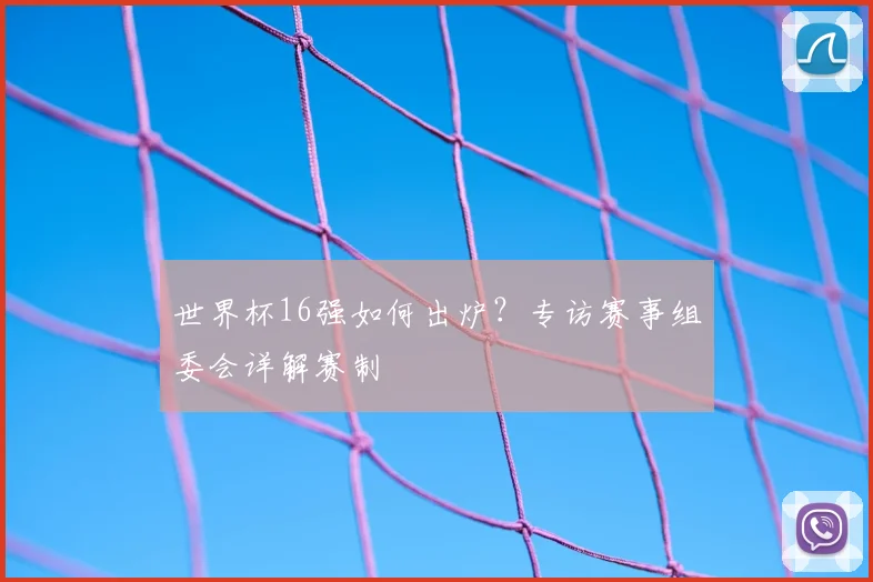 世界杯16强如何出炉?专访赛事组委会详解赛制
