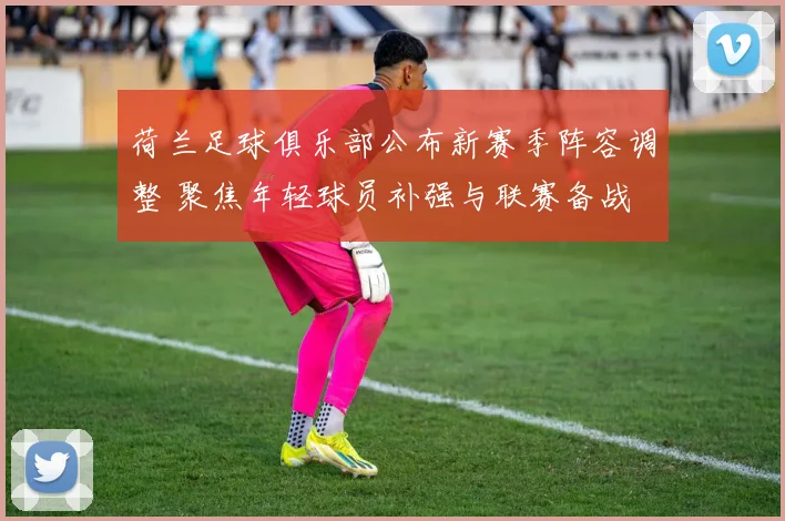 荷兰足球俱乐部公布新赛季阵容调整 聚焦年轻球员补强与联赛备战