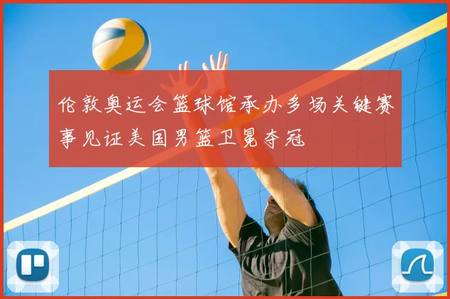 伦敦奥运会篮球馆承办多场关键赛事见证美国男篮卫冕夺冠