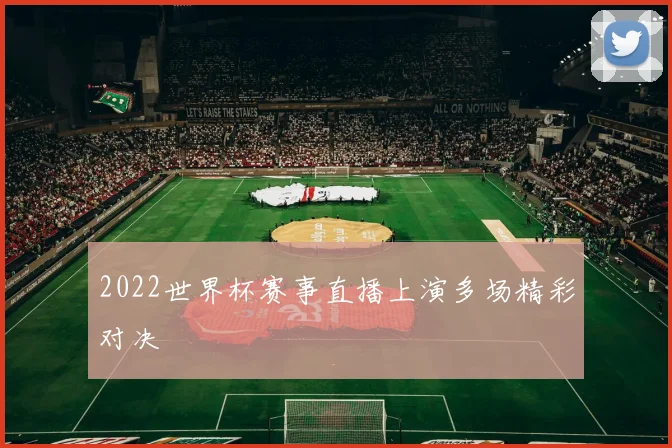 2022世界杯赛事直播上演多场精彩对决
